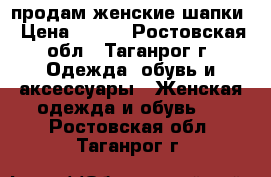 продам женские шапки › Цена ­ 350 - Ростовская обл., Таганрог г. Одежда, обувь и аксессуары » Женская одежда и обувь   . Ростовская обл.,Таганрог г.